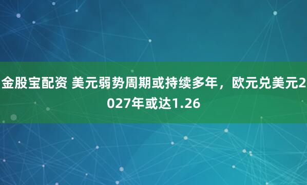 金股宝配资 美元弱势周期或持续多年，欧元兑美元2027年或达1.26