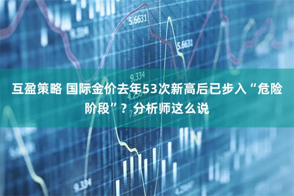互盈策略 国际金价去年53次新高后已步入“危险阶段”？分析师这么说
