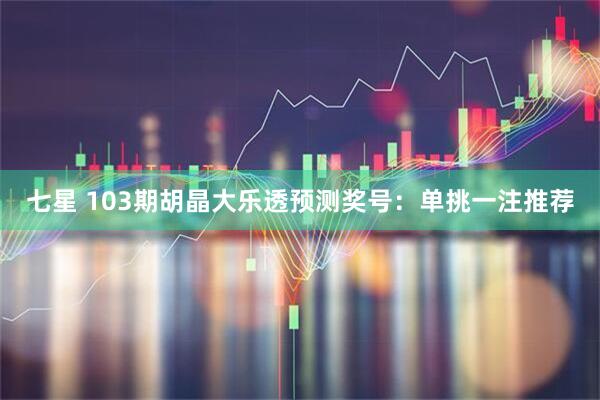 七星 103期胡晶大乐透预测奖号：单挑一注推荐