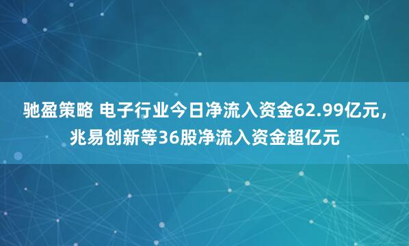 驰盈策略 电子行业今日净流入资金62.99亿元，兆易创新等36股净流入资金超亿元