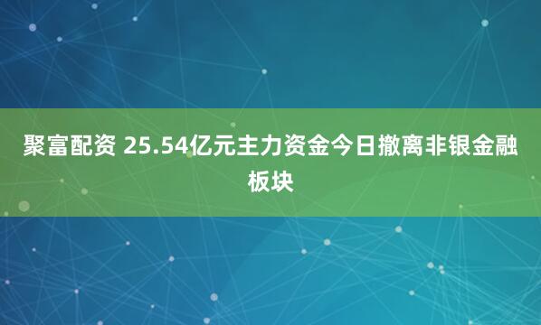 聚富配资 25.54亿元主力资金今日撤离非银金融板块