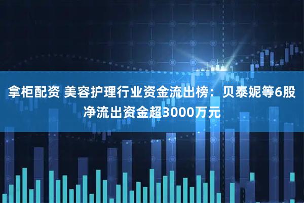 拿柜配资 美容护理行业资金流出榜：贝泰妮等6股净流出资金超3000万元