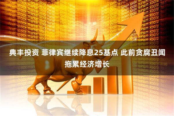 典丰投资 菲律宾继续降息25基点 此前贪腐丑闻拖累经济增长