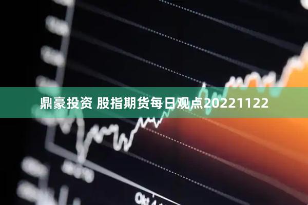 鼎豪投资 股指期货每日观点20221122