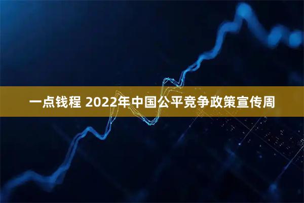 一点钱程 2022年中国公平竞争政策宣传周