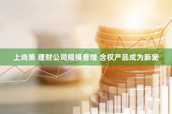 上尚策 理财公司规模普增 含权产品成为新宠