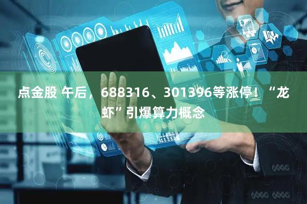 点金股 午后，688316、301396等涨停！“龙虾”引爆算力概念