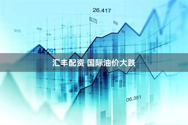 汇丰配资 国际油价大跌