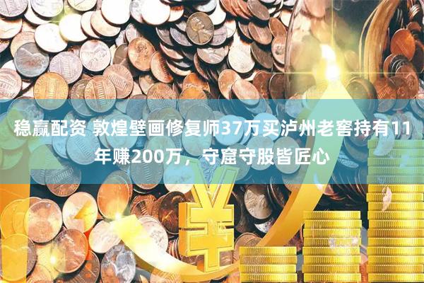 稳赢配资 敦煌壁画修复师37万买泸州老窖持有11年赚200万，守窟守股皆匠心