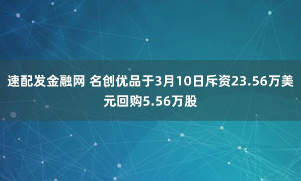 速配发金融网 名创优品于3月10日斥资23.56万美元回购5.56万股