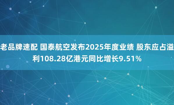 老品牌速配 国泰航空发布2025年度业绩 股东应占溢利108.28亿港元同比增长9.51%