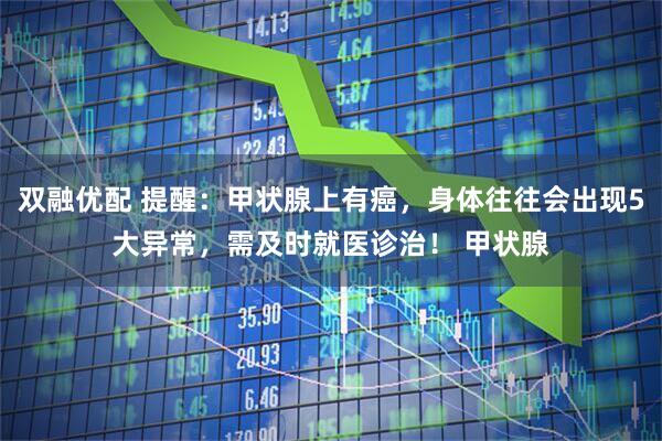 双融优配 提醒：甲状腺上有癌，身体往往会出现5大异常，需及时就医诊治！ 甲状腺