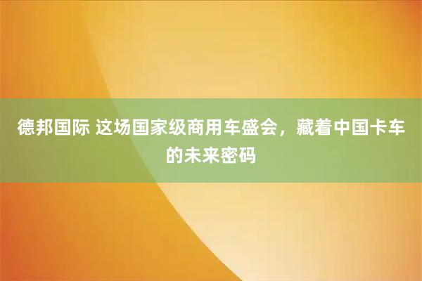 德邦国际 这场国家级商用车盛会，藏着中国卡车的未来密码