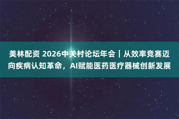 美林配资 2026中关村论坛年会|从效率竞赛迈向疾病认知革命,AI赋能医药医疗器械创新发展