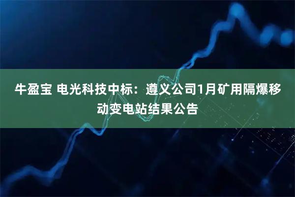 牛盈宝 电光科技中标：遵义公司1月矿用隔爆移动变电站结果公告