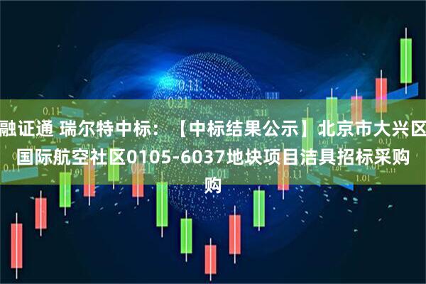 融证通 瑞尔特中标：【中标结果公示】北京市大兴区国际航空社区0105-6037地块项目洁具招标采购