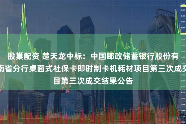 股巢配资 楚天龙中标：中国邮政储蓄银行股份有限公司湖南省分行桌面式社保卡即时制卡机耗材项目第三次成交结果公告