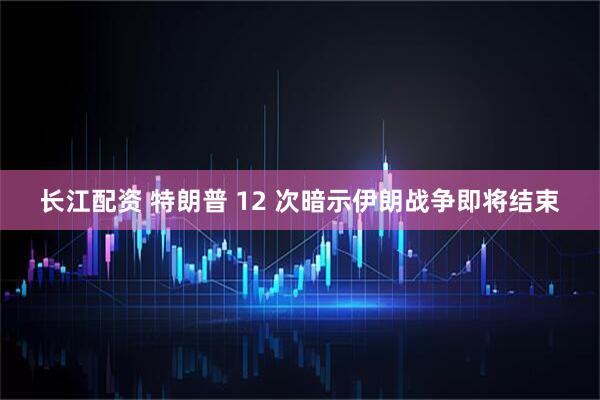长江配资 特朗普 12 次暗示伊朗战争即将结束