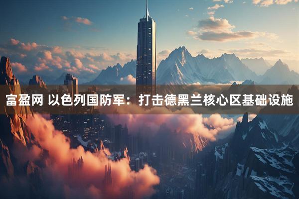 富盈网 以色列国防军：打击德黑兰核心区基础设施