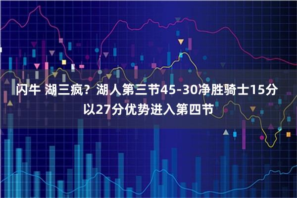 闪牛 湖三疯？湖人第三节45-30净胜骑士15分 以27分优势进入第四节
