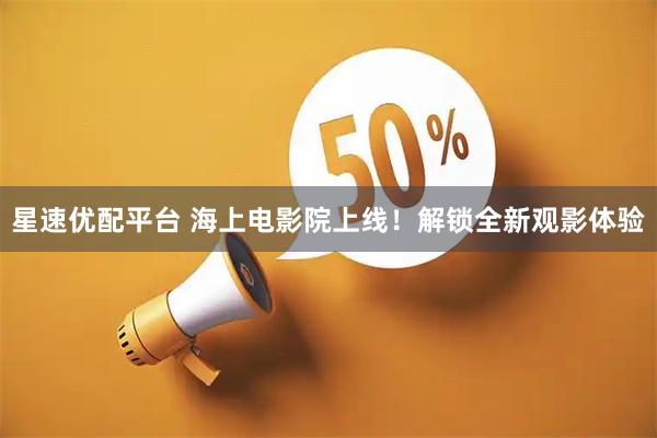 星速优配平台 海上电影院上线！解锁全新观影体验