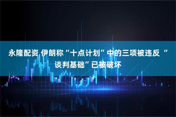 永隆配资 伊朗称“十点计划”中的三项被违反 “谈判基础”已被破坏