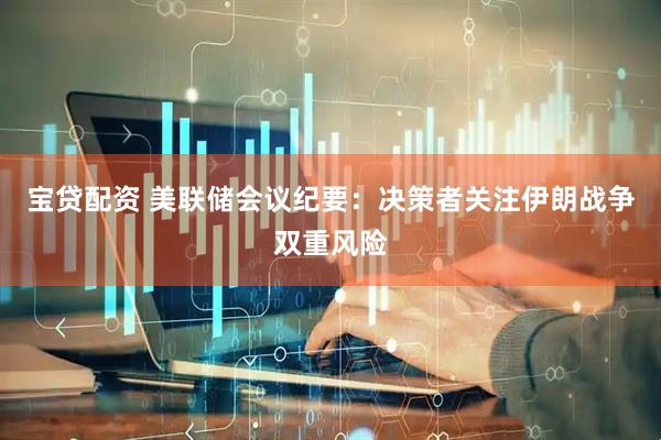 宝贷配资 美联储会议纪要:决策者关注伊朗战争双重风险