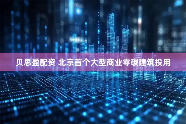 贝思盈配资 北京首个大型商业零碳建筑投用