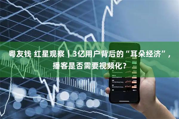 粤友钱 红星观察｜3亿用户背后的“耳朵经济”，播客是否需要视频化？