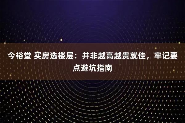 今裕堂 买房选楼层：并非越高越贵就佳，牢记要点避坑指南