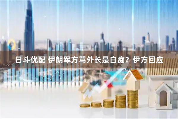 日斗优配 伊朗军方骂外长是白痴?伊方回应