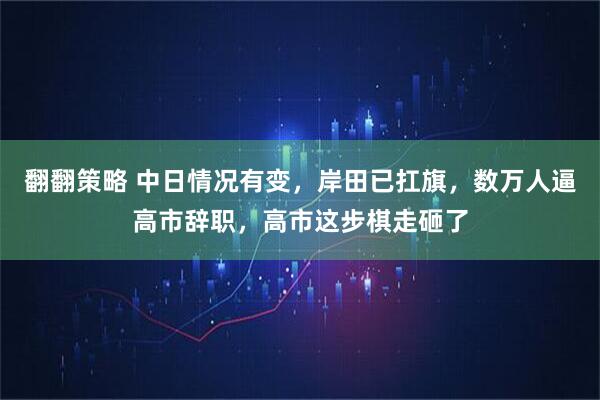 翻翻策略 中日情况有变，岸田已扛旗，数万人逼高市辞职，高市这步棋走砸了
