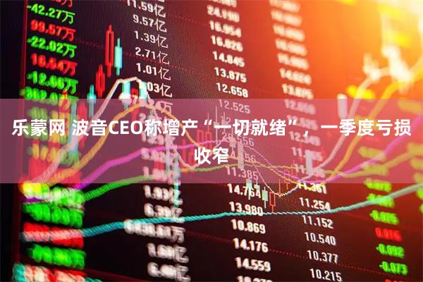 乐蒙网 波音CEO称增产“一切就绪”，一季度亏损收窄