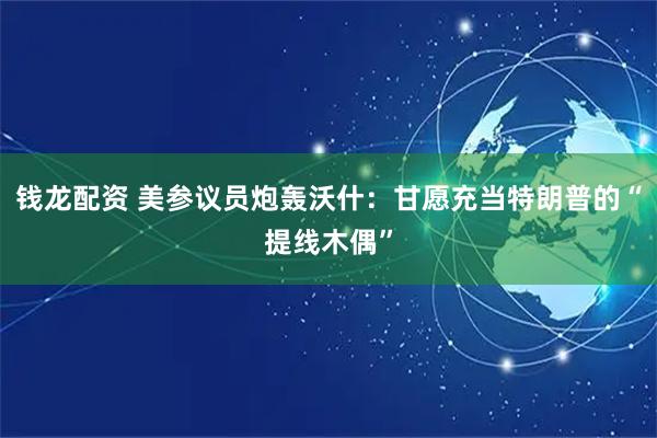 钱龙配资 美参议员炮轰沃什：甘愿充当特朗普的“提线木偶”