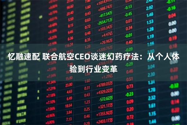忆融速配 联合航空CEO谈迷幻药疗法：从个人体验到行业变革