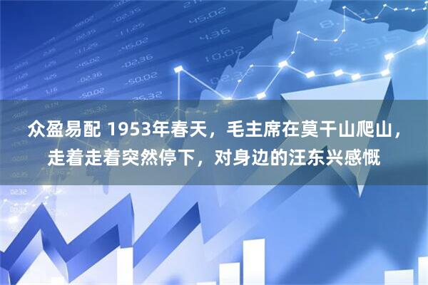 众盈易配 1953年春天，毛主席在莫干山爬山，走着走着突然停下，对身边的汪东兴感慨