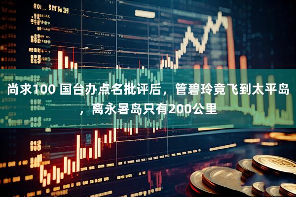 尚求100 国台办点名批评后，管碧玲竟飞到太平岛，离永暑岛只有200公里