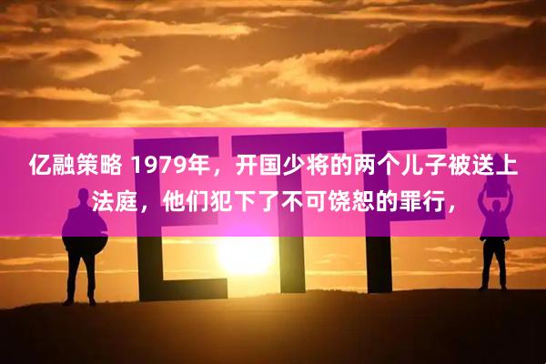 亿融策略 1979年，开国少将的两个儿子被送上法庭，他们犯下了不可饶恕的罪行，