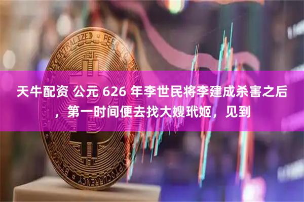天牛配资 公元 626 年李世民将李建成杀害之后，第一时间便去找大嫂玳姬，见到