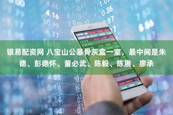 银易配资网 八宝山公墓骨灰盒一室，最中间是朱德、彭德怀、董必武、陈毅、陈赓、廖承