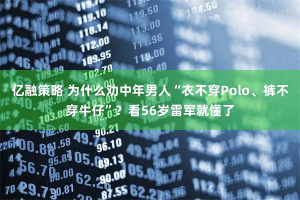 亿融策略 为什么劝中年男人“衣不穿Polo、裤不穿牛仔”？看56岁雷军就懂了