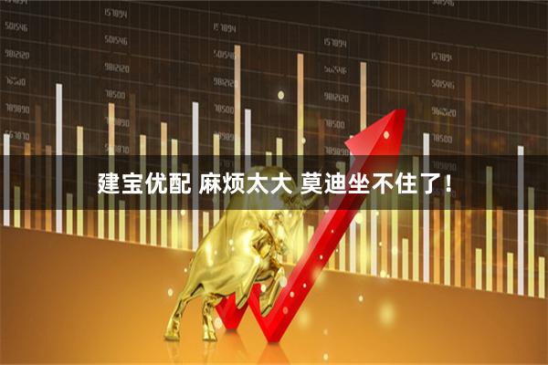 建宝优配 麻烦太大 莫迪坐不住了!