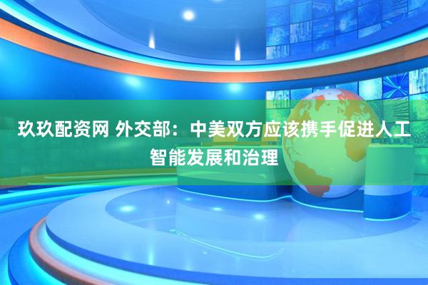 玖玖配资网 外交部：中美双方应该携手促进人工智能发展和治理