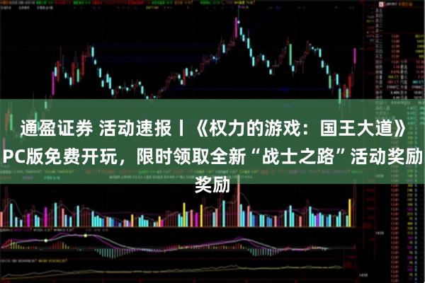 通盈证券 活动速报丨《权力的游戏：国王大道》PC版免费开玩，限时领取全新“战士之路”活动奖励