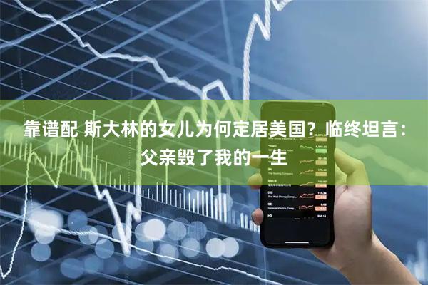 靠谱配 斯大林的女儿为何定居美国？临终坦言：父亲毁了我的一生