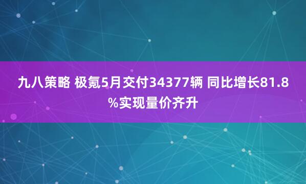 九八策略 极氪5月交付34377辆 同比增长81.8%实现量价齐升
