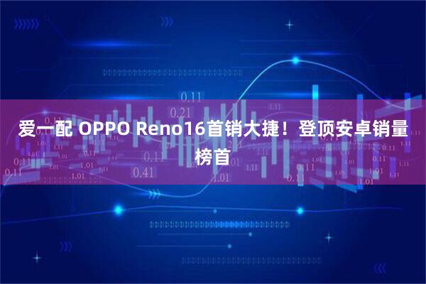 爱一配 OPPO Reno16首销大捷！登顶安卓销量榜首