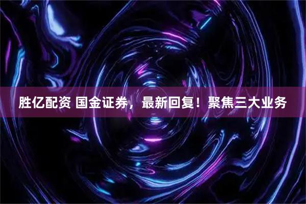 胜亿配资 国金证券,最新回复!聚焦三大业务