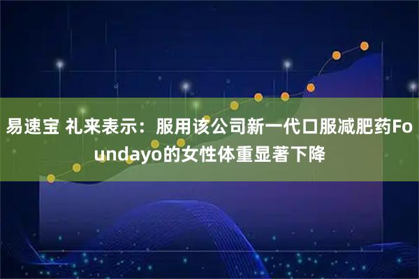 易速宝 礼来表示：服用该公司新一代口服减肥药Foundayo的女性体重显著下降