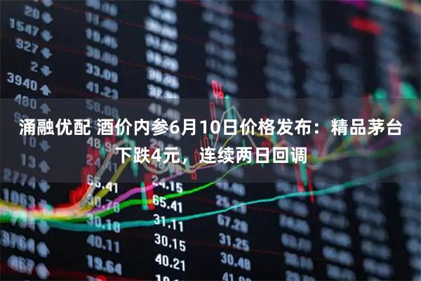 涌融优配 酒价内参6月10日价格发布：精品茅台下跌4元，连续两日回调